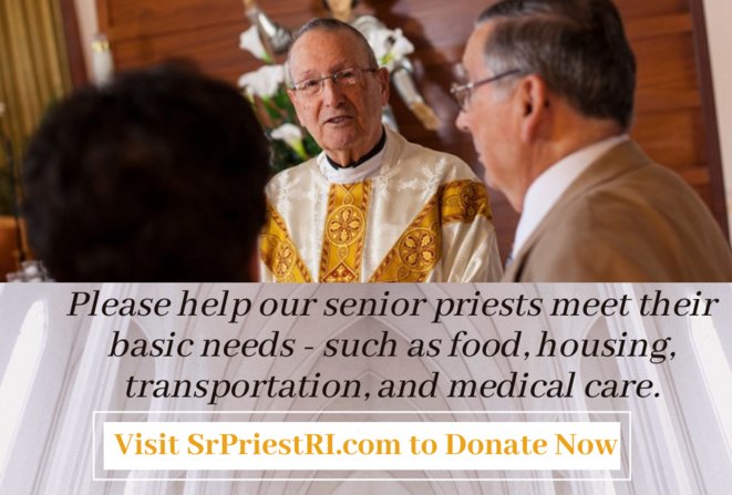 At Masses on September 17-18, our parish will join others throughout the Diocese in a special second collection in support of the Senior Priest Retirement Fund. The collection is also our way of saying
“thank you” for that service. Please consider a generous donation in support of our senior priests. To learn how this fund benefits senior priests or to make an online donation, please visit www.srpriestri.com. Thank you for your support of this worthy endeavor.